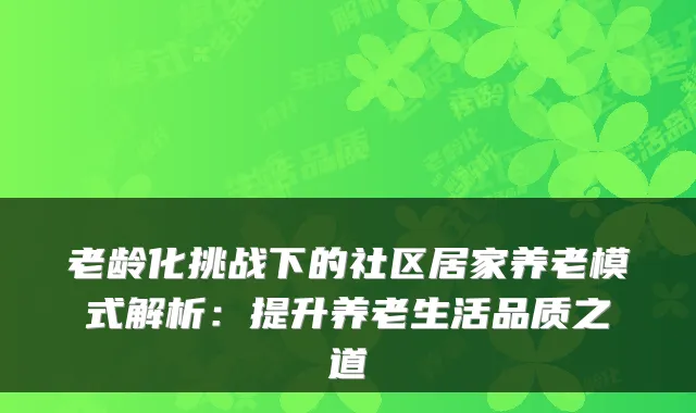 老龄化挑战下的社区居家养老模式解析：提升养老生活品质之道