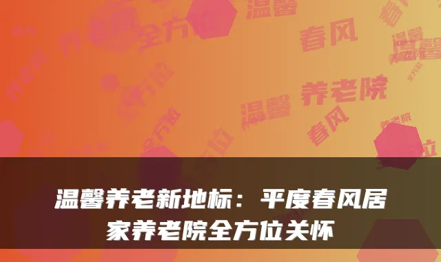 温馨养老新地标：平度春风居家养老院全方位关怀
