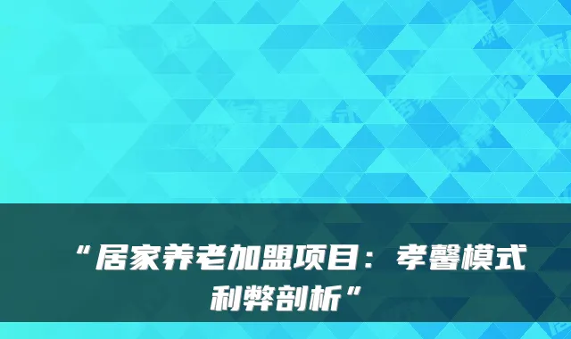 “居家养老加盟项目:孝馨模式利弊剖析”