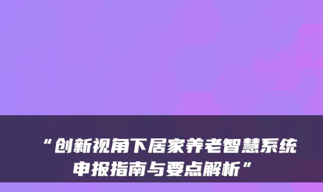 “创新视角下居家养老智慧系统申报指南与要点解析”