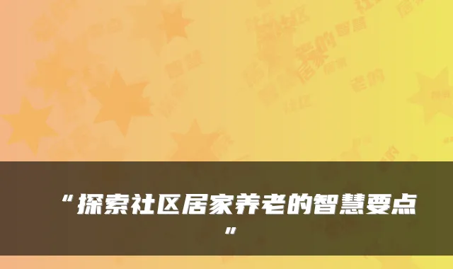 “探索社区居家养老的智慧要点”