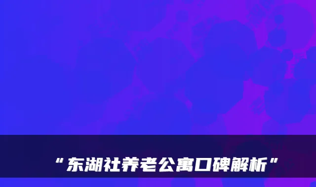 “东湖社养老公寓口碑解析”