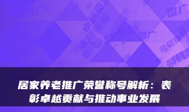 居家养老推广荣誉称号解析：表彰卓越贡献与推动事业发展