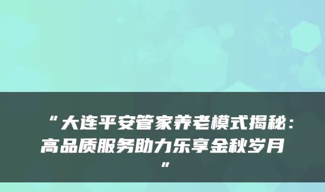 “大连平安管家养老模式揭秘：高品质服务助力乐享金秋岁月”