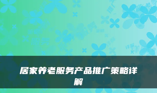 居家养老服务产品推广策略详解