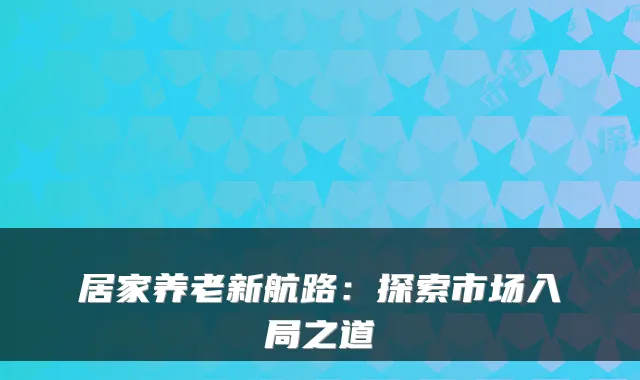 居家养老新航路:探索市场入局之道