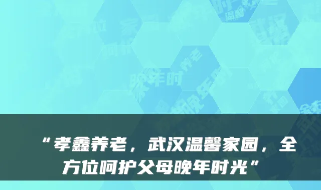 “孝鑫养老,武汉温馨家园,全方位呵护父母晚年时光”
