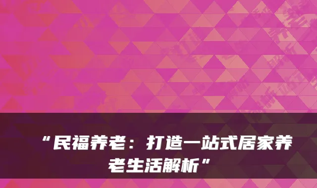 “民福养老：打造一站式居家养老生活解析”