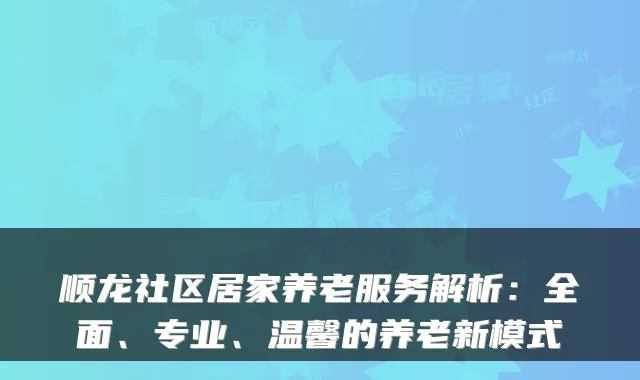 顺龙社区居家养老服务解析:全面、专业、温馨的养老新模式