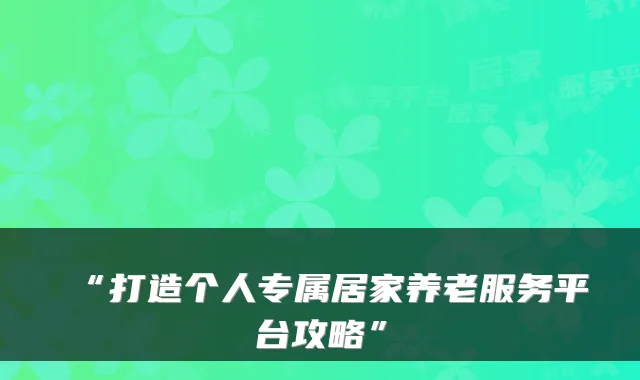 “打造个人专属居家养老服务平台攻略”