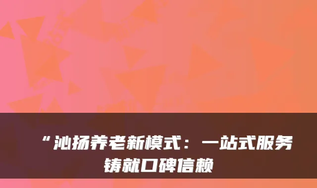 “沁扬养老新模式:一站式服务铸就口碑信赖
