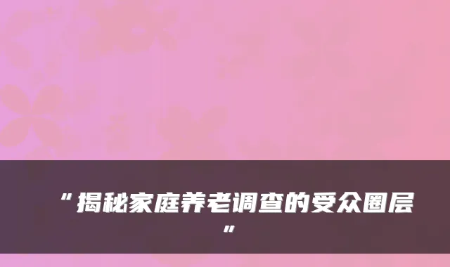 “揭秘家庭养老调查的受众圈层”