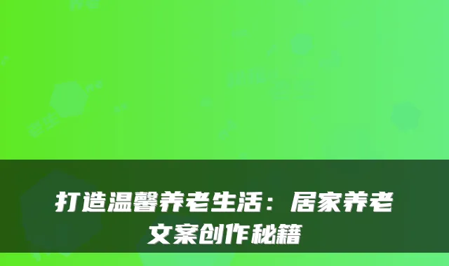 打造温馨养老生活：居家养老文案创作秘籍