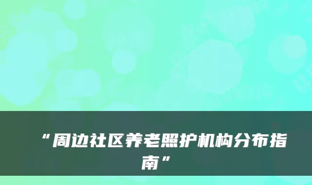 “周边社区养老照护机构分布指南”