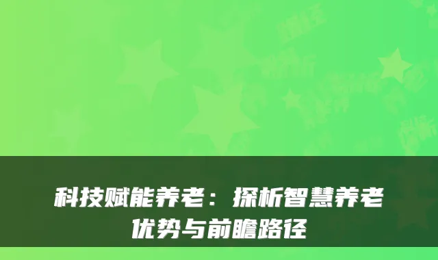 科技赋能养老：探析智慧养老优势与前瞻路径