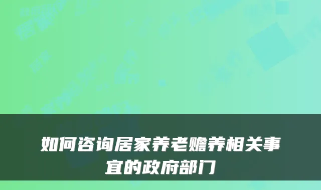 如何咨询居家养老赡养相关事宜的政府部门