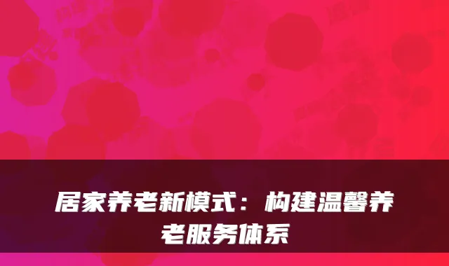 居家养老新模式:构建温馨养老服务体系