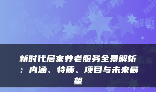 新时代居家养老服务全景解析:内涵、特质、项目与未来展望