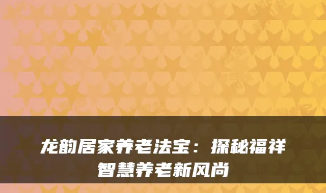 龙韵居家养老法宝:探秘福祥智慧养老新风尚