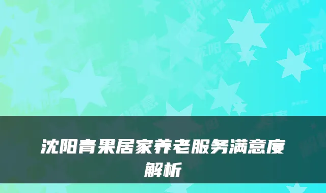 沈阳青果居家养老服务满意度解析