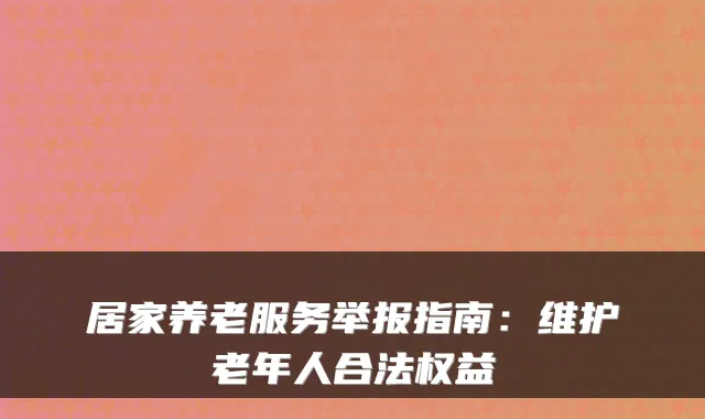 居家养老服务举报指南:维护老年人合法权益