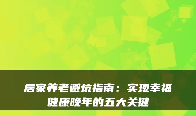 居家养老避坑指南：实现幸福健康晚年的五大关键