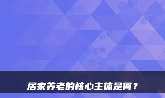 居家养老的核心主体是何？