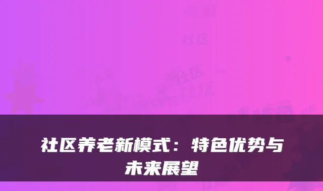 社区养老新模式:特色优势与未来展望