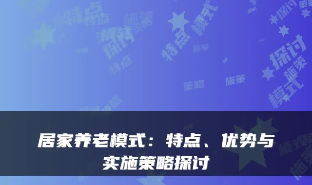 居家养老模式:特点、优势与实施策略探讨
