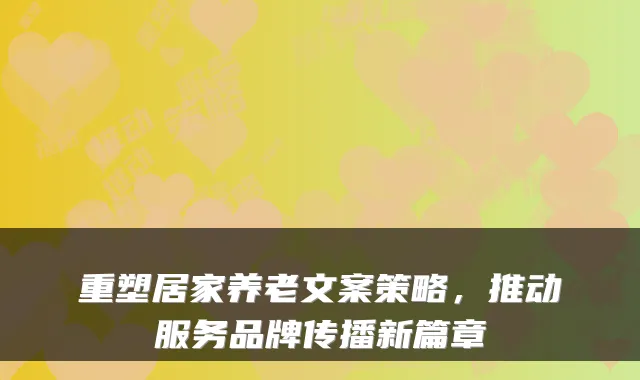 重塑居家养老文案策略,推动服务品牌传播新篇章