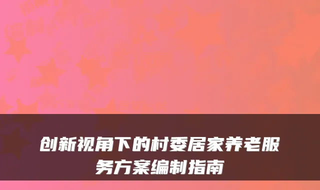 创新视角下的村委居家养老服务方案编制指南