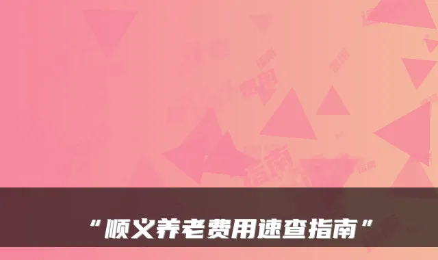 “顺义养老费用速查指南”