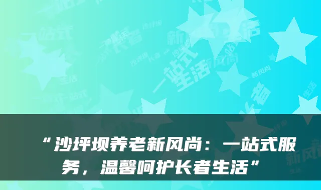 “沙坪坝养老新风尚：一站式服务，温馨呵护长者生活”
