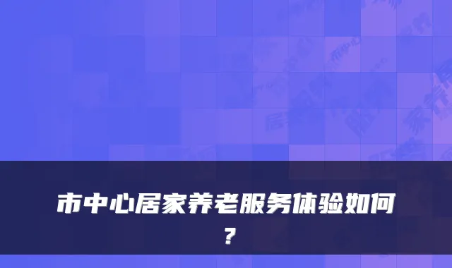 市中心居家养老服务体验如何?