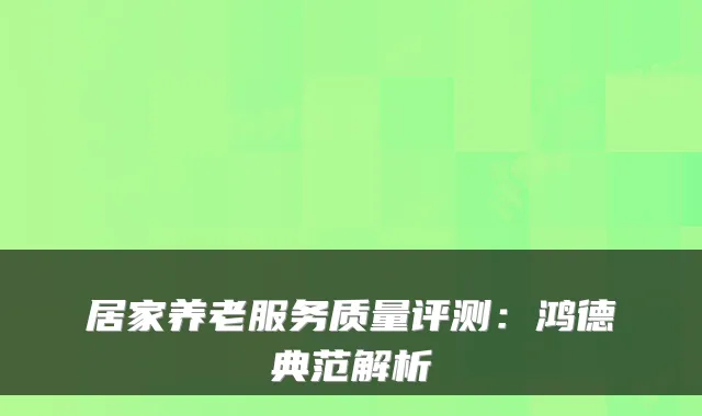 居家养老服务质量评测：鸿德典范解析