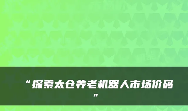 “探索太仓养老机器人市场价码”