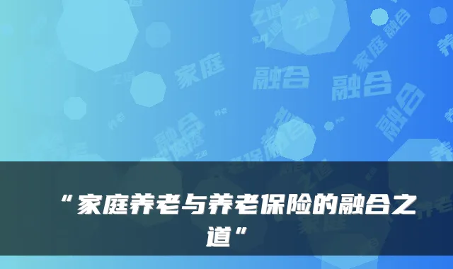 “家庭养老与养老保险的融合之道”