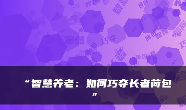 “智慧养老:如何巧夺长者荷包”