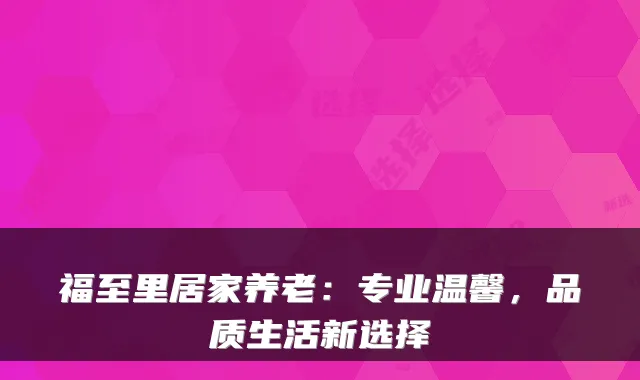 福至里居家养老:专业温馨,品质生活新选择