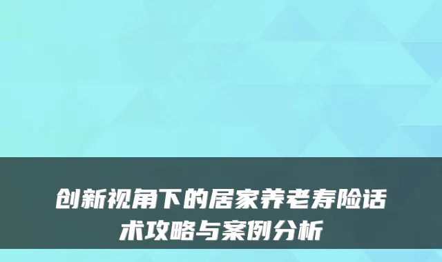 创新视角下的居家养老寿险话术攻略与案例分析