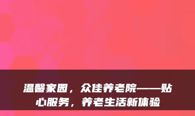 温馨家园，众佳养老院——贴心服务，养老生活新体验