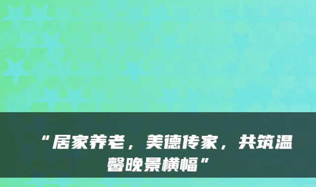 “居家养老,美德传家,共筑温馨晚景横幅”
