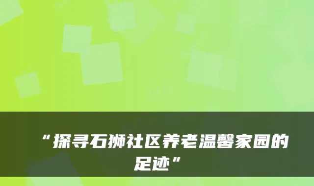 “探寻石狮社区养老温馨家园的足迹”