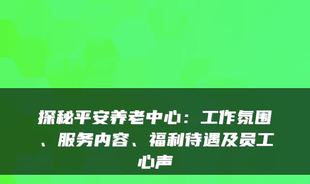 探秘平安养老中心：工作氛围、服务内容、福利待遇及员工心声