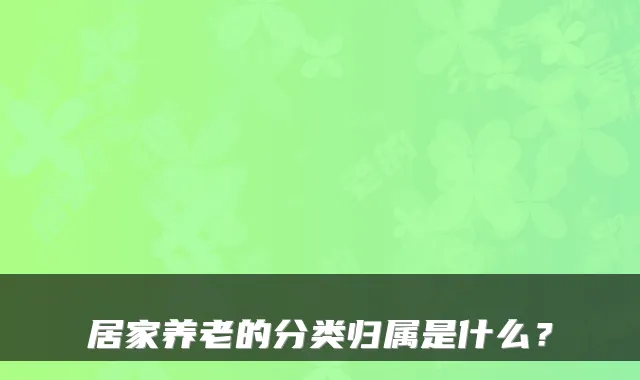 居家养老的分类归属是什么?