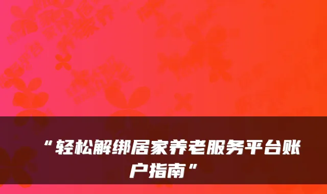 “轻松解绑居家养老服务平台账户指南”
