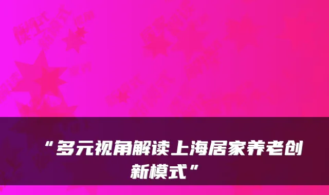 “多元视角解读上海居家养老创新模式”