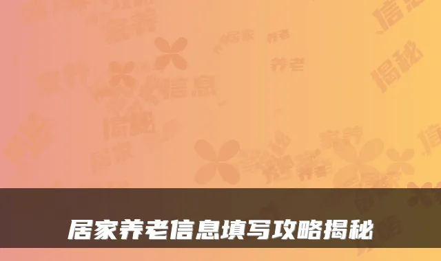 居家养老信息填写攻略揭秘