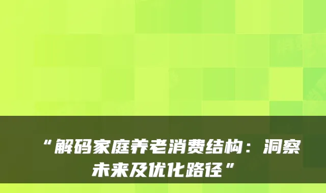 “解码家庭养老消费结构:洞察未来及优化路径”
