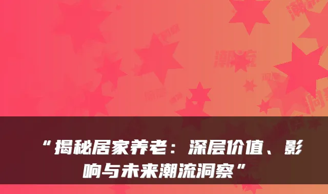 “揭秘居家养老：深层价值、影响与未来潮流洞察”